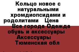 Кольцо новое с натуральными хромдиопсидами и родолитами › Цена ­ 18 800 - Все города Одежда, обувь и аксессуары » Аксессуары   . Тюменская обл.